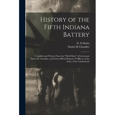 History of the Fifth Indiana Battery: Compiled and Written From the "field Diary" of Lieutenant Daniel H. Chandler, and From Official Reports of Offic