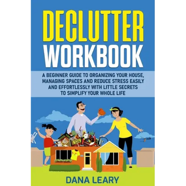 Declutter Workbook: A Beginner Guide to Organizing your House, Managing Spaces and Reduce Stress Easily and Effortlessly with Little Secre