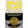 Stack Silver Get Gold: How To Buy Gold And Silver Bullion Without Getting Ripped Off!