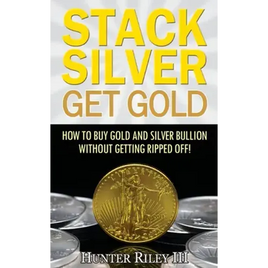 Stack Silver Get Gold: How To Buy Gold And Silver Bullion Without Getting Ripped Off!