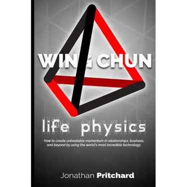 Wing Chun: Life Physics; A Study in Building a Life Worth Living from the Ground Up.