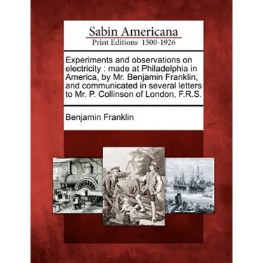 Experiments and Observations on Electricity: Made at Philadelphia in America, by Mr. Benjamin Franklin, and Communicated in Several Letters to Mr. P.