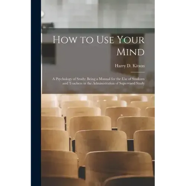 How to Use Your Mind: A Psychology of Study: Being a Manual for the Use of Students and Teachers in the Administration of Supervised Study