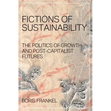 Fictions of Sustainability: The Politics of Growth and Post Capitalist Futures