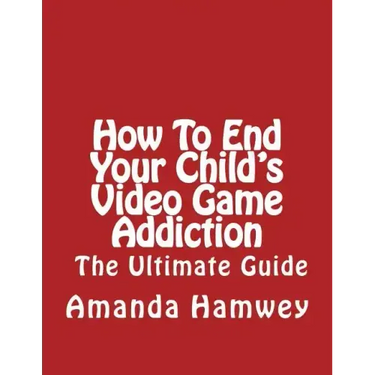 How To End Your Child's Video Game Addiction - The Ultimate Guide