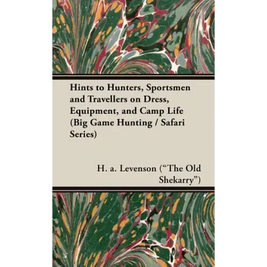 Hints to Hunters, Sportsmen and Travellers on Dress, Equipment, and Camp Life (Big Game Hunting / Safari Series)