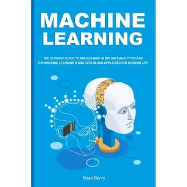 Machine Learning: The Ultimate Guide to Understand AI Big Data Analytics and the Machine Learning's Building Block Application in Modern Life.