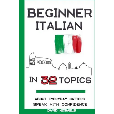 Beginner Italian in 32 Topics: Speak with Confidence About Everyday Matters.