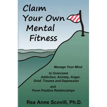 Claim Your Own Mental Fitness: Manage Your Mind to Overcome Addiction, Anxiety, Anger, Grief, Trauma & Depression and Form Positive Relationships