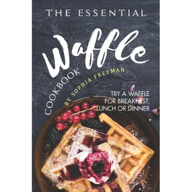 The Essential Waffle Cookbook: Try A Waffle for Breakfast, Lunch or Dinner