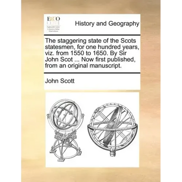 The Staggering State of the Scots Statesmen, for One Hundred Years, Viz. from 1550 to 1650. by Sir John Scot ... Now First Published, from an Original