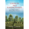 Choices Are Forerunners: A Complete Guide to Making Better Choices