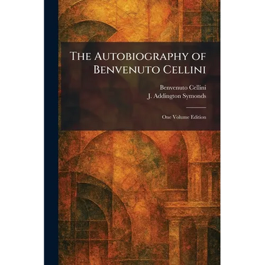 The Autobiography of Benvenuto Cellini: One Volume Edition