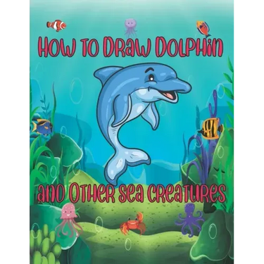 How to Draw Dolphin and Other sea creatures: how to draw for kids step by step shark Octopus Fish crap Kids Activities Books how to draw cute animals