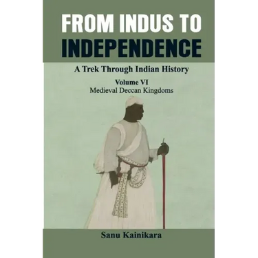 From Indus to Independence - A Trek Through Indian History: (Vol VI Medieval Deccan Kingdoms)