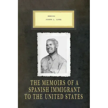 Memoirs Joseph L. Lopez: The Memoirs of a Spanish Immigrant to the United States