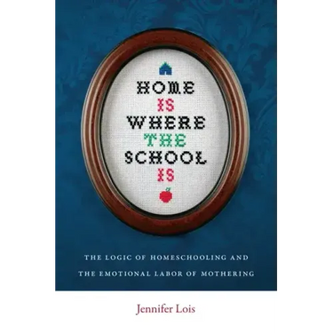 Home Is Where the School Is: The Logic of Homeschooling and the Emotional Labor of Mothering