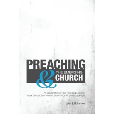 Preaching & The Emerging Church: An Examination of Four Founding Leaders: Mark Driscoll, Dan Kimball, Brian McLaren, and Doug Pagitt