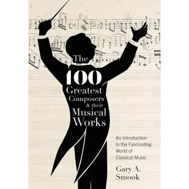 The 100 Greatest Composers and Their Musical Works: An Introduction to the Fascinating World of Classical Music