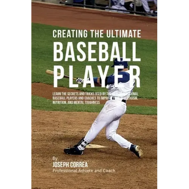 Creating the Ultimate Baseball Player: Learn the Secrets and Tricks Used by the Best Professional Baseball Players and Coaches to Improve Your Athleti