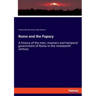 Rome and the Papacy: A history of the men, manners and temporal government of Rome in the nineteenth century