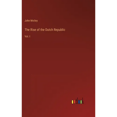 The Rise of the Dutch Republic: Vol. I