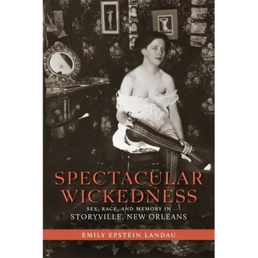 Spectacular Wickedness: Sex, Race, and Memory in Storyville, New Orleans