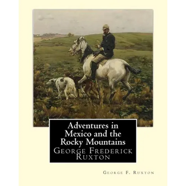 Adventures in Mexico and the Rocky Mountains, By George F. Ruxton: George Frederick Ruxton
