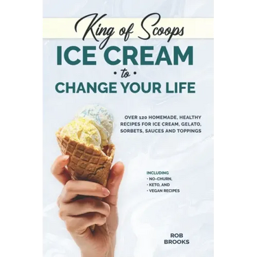 King of Scoops - Ice Cream to Change Your Life: Over 120 Healthy, Homemade Recipes for Ice Cream, Gelato, Sorbets, Sauces and Toppings. Including no-c