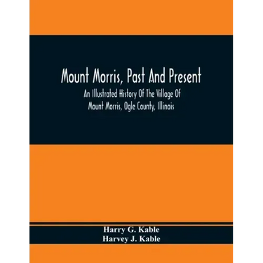 Mount Morris, Past And Present: An Illustrated History Of The Village Of Mount Morris, Ogle County, Illinois: Celebrating The One Hundredth Anniversar