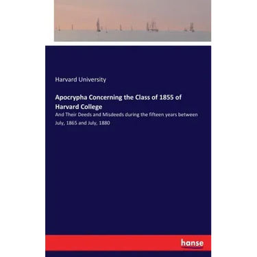 Apocrypha Concerning the Class of 1855 of Harvard College: And Their Deeds and Misdeeds during the fifteen years between July, 1865 and July, 1880