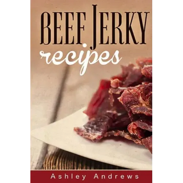 Beef Jerky Recipes: Homemade Beef Jerky, Turkey Jerky, Buffalo Jerky, Fish Jerky, and Venison Jerky Recipes