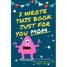 I Wrote This Book Just For You Mom!: Fill In The Blank Book For Mom/Mother's Day/Birthday's And Christmas For Junior Authors Or To Just Say They Love