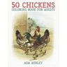 50 Chickens Coloring Book for Adults: 50 Stress Relieving Chicken and Rooster Coloring Pages of Charming Grayscale Illustrations for Adults, Teens and