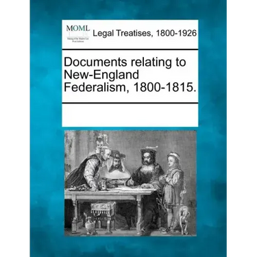 Documents Relating to New-England Federalism, 1800-1815.