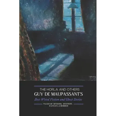 The Horla and Others: Guy de Maupassant's Best Weird Fiction and Ghost Stories: Tales of Mystery, Murder, Fantasy & Horror