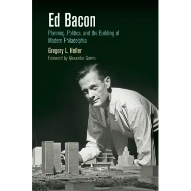 Ed Bacon: Planning, Politics, and the Building of Modern Philadelphia