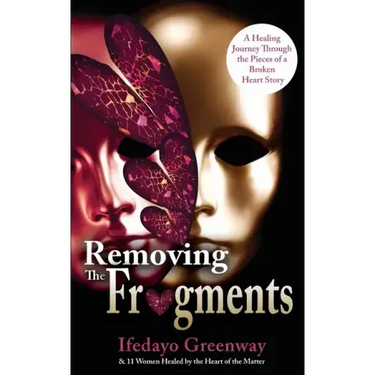 Removing The Fragments: A Healing Journey Through the Pieces of a Broken Heart Story