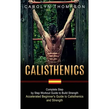 Calisthenics: Complete Step by Step Workout Guide to Build Strength (Accelerated Beginner's Guide to Calisthenics and Strength)