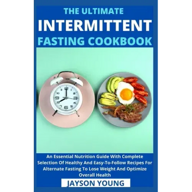 The Ultimate Intermittent Fasting Cookbook: An Essential Nutrition Guide With Complete Selection Of Healthy And Easy-To-Follow Recipes For Alternate F