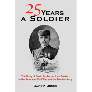 Twenty Five Years A Soldier: The Story of David Roche, an Irish Soldier in the American Civil War and the Frontier Army