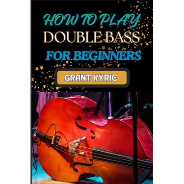 How to Play Double Bass for Beginners: Step-By-Step Guide To Mastering Techniques, Music Theory, And Practice Routines For Aspiring Finger Positions