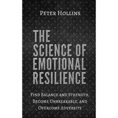 The Science of Emotional Resilience: Find Balance and Strength, Become Unbreakable, and Overcome Adversity