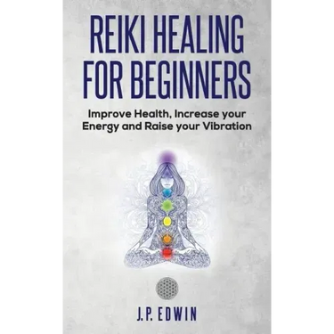 Reiki Healing for Beginners: Improve Your Health, Increase Your Energy and Raise Your Vibration