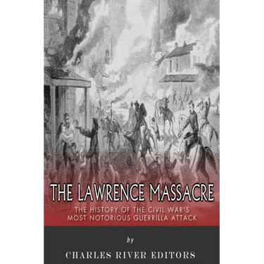 The Lawrence Massacre: The History of the Civil War's Most Notorious Guerrilla Attack