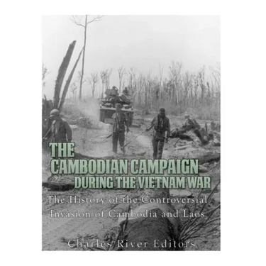 The Cambodian Campaign during the Vietnam War: The History of the Controversial Invasion of Cambodia and Laos