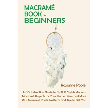 Macramé Book for Beginners: A DIY Instruction Guide to Craft 13 Stylish Modern Macramé Projects for Your Home Décor and More Plus Macramé Knots, P