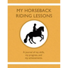 My Horseback Riding Lessons: A journal of my skills, my progress, and my achievements.