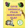 Cute Animals from Modeling Clay: 21 Amazing animals Created from modeling mass in 5 simple steps Fun and education for kids.