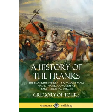 A History of the Franks: The Frankish Empire - Its Kingdom, Wars and Dynastic Conquest of Early Medieval Europe